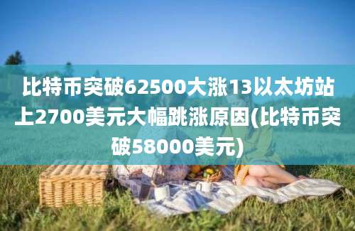 比特币突破62500大涨13以太坊站上2700美元大幅跳涨原因(比特币突破58000美元)