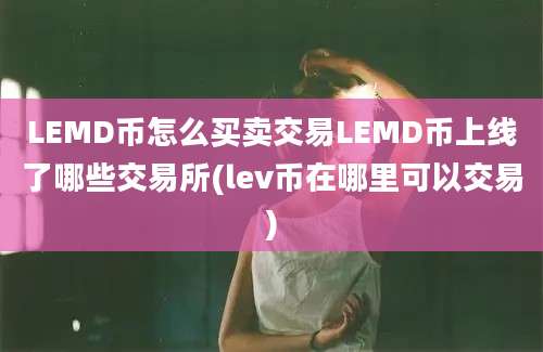 LEMD币怎么买卖交易LEMD币上线了哪些交易所(lev币在哪里可以交易)