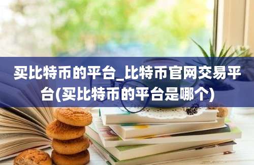 买比特币的平台_比特币官网交易平台(买比特币的平台是哪个)