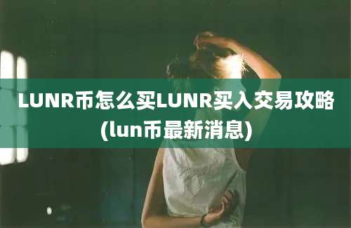 LUNR币怎么买LUNR买入交易攻略(lun币最新消息)