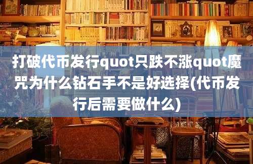 打破代币发行quot只跌不涨quot魔咒为什么钻石手不是好选择(代币发行后需要做什么)