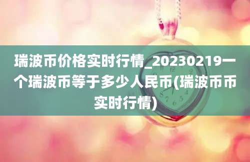 瑞波币价格实时行情_20230219一个瑞波币等于多少人民币(瑞波币币实时行情)