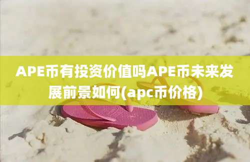 APE币有投资价值吗APE币未来发展前景如何(apc币价格)