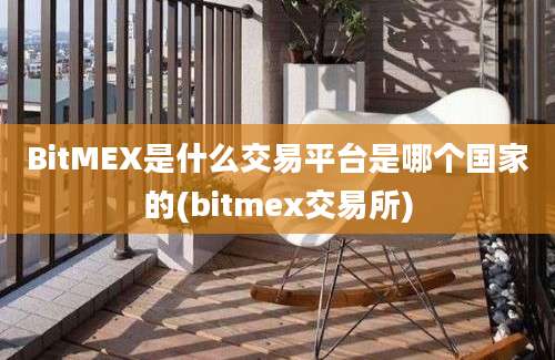 BitMEX是什么交易平台是哪个国家的(bitmex交易所)