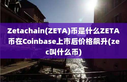 Zetachain(ZETA)币是什么ZETA币在Coinbase上市后价格飙升(zec叫什么币)