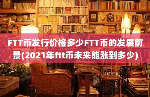 FTT币发行价格多少FTT币的发展前景(2021年ftt币未来能涨到多少)