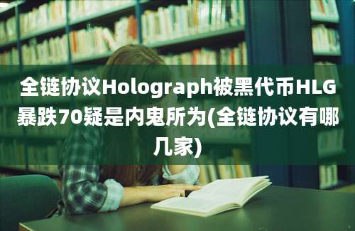 全链协议Holograph被黑代币HLG暴跌70疑是内鬼所为(全链协议有哪几家)