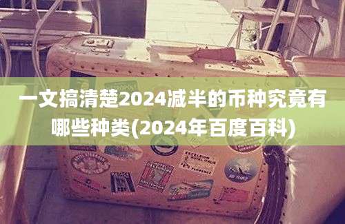 一文搞清楚2024减半的币种究竟有哪些种类(2024年百度百科)