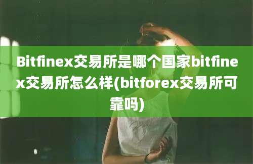 Bitfinex交易所是哪个国家bitfinex交易所怎么样(bitforex交易所可靠吗)