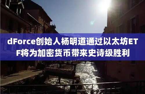 dForce创始人杨明道通过以太坊ETF将为加密货币带来史诗级胜利