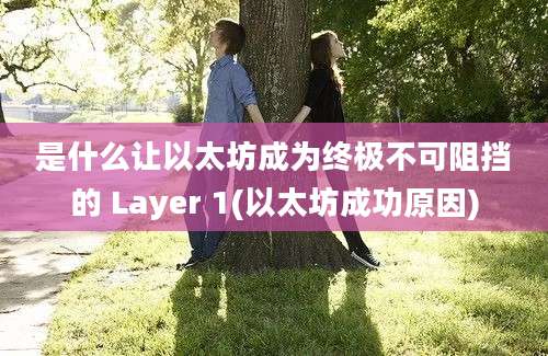 是什么让以太坊成为终极不可阻挡的 Layer 1(以太坊成功原因)