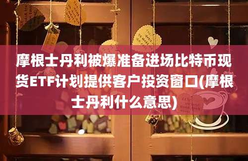 摩根士丹利被爆准备进场比特币现货ETF计划提供客户投资窗口(摩根士丹利什么意思)