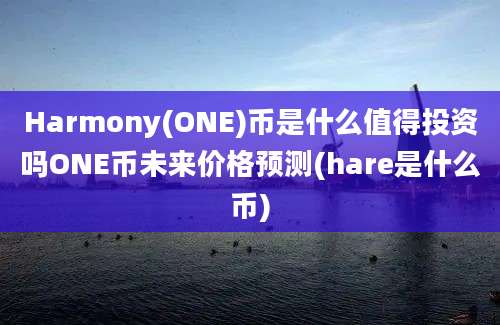 Harmony(ONE)币是什么值得投资吗ONE币未来价格预测(hare是什么币)