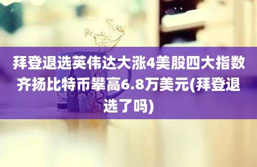 拜登退选英伟达大涨4美股四大指数齐扬比特币攀高6.8万美元(拜登退选了吗)