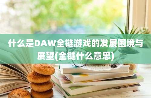 什么是DAW全链游戏的发展困境与展望(全链什么意思)