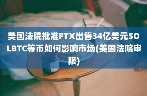 美国法院批准FTX出售34亿美元SOLBTC等币如何影响市场(美国法院审限)