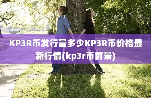 KP3R币发行量多少KP3R币价格最新行情(kp3r币前景)