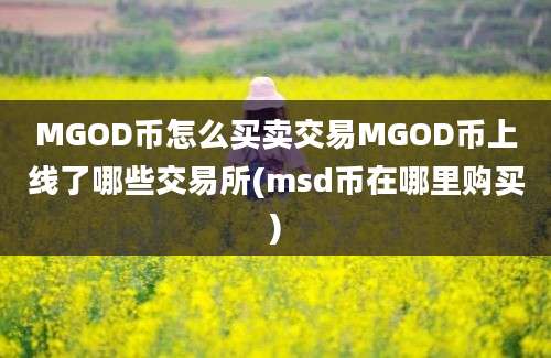 MGOD币怎么买卖交易MGOD币上线了哪些交易所(msd币在哪里购买)