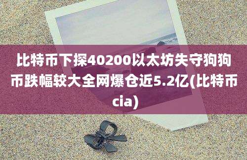 比特币下探40200以太坊失守狗狗币跌幅较大全网爆仓近5.2亿(比特币 cia)