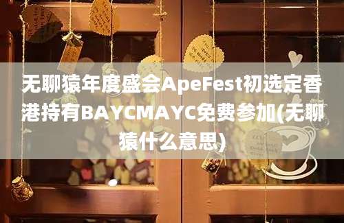 无聊猿年度盛会ApeFest初选定香港持有BAYCMAYC免费参加(无聊猿什么意思)