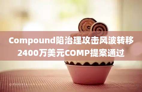 Compound陷治理攻击风波转移2400万美元COMP提案通过