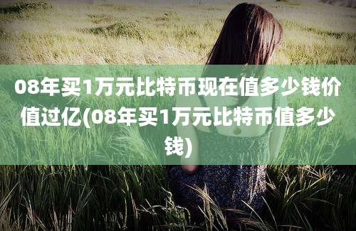 08年买1万元比特币现在值多少钱价值过亿(08年买1万元比特币值多少钱)