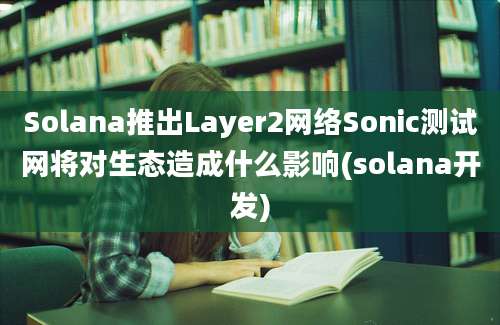 Solana推出Layer2网络Sonic测试网将对生态造成什么影响(solana开发)