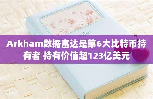 Arkham数据富达是第6大比特币持有者 持有价值超123亿美元