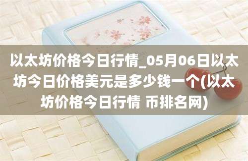 以太坊价格今日行情_05月06日以太坊今日价格美元是多少钱一个(以太坊价格今日行情 币排名网)