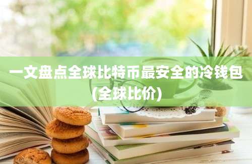 一文盘点全球比特币最安全的冷钱包(全球比价)