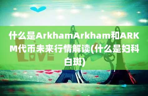 什么是ArkhamArkham和ARKM代币未来行情解读(什么是妇科白斑)