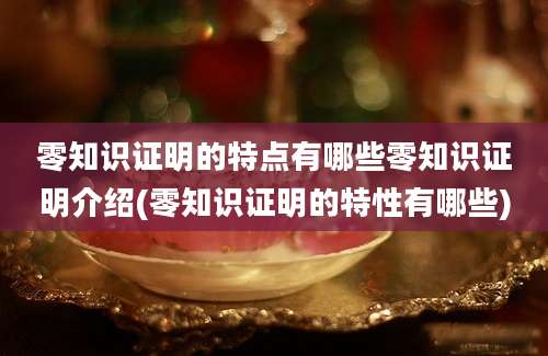 零知识证明的特点有哪些零知识证明介绍(零知识证明的特性有哪些)