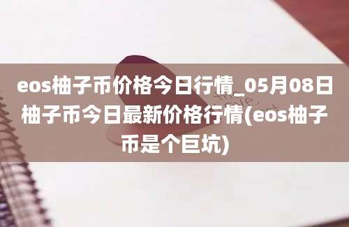 eos柚子币价格今日行情_05月08日柚子币今日最新价格行情(eos柚子币是个巨坑)