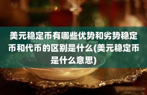 美元稳定币有哪些优势和劣势稳定币和代币的区别是什么(美元稳定币是什么意思)