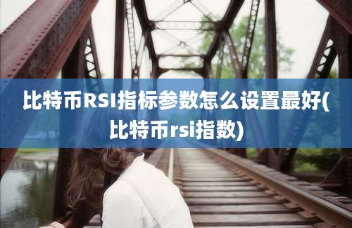 比特币RSI指标参数怎么设置最好(比特币rsi指数)