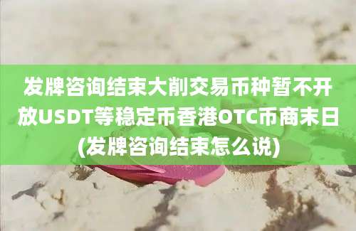 发牌咨询结束大削交易币种暂不开放USDT等稳定币香港OTC币商末日(发牌咨询结束怎么说)