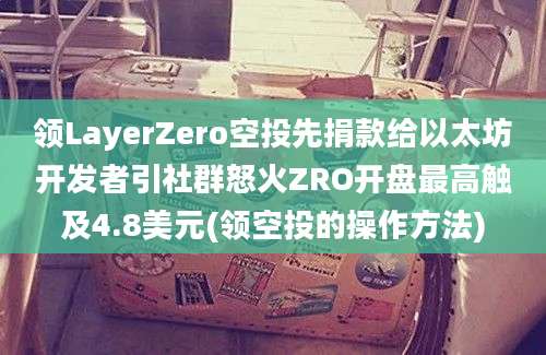 领LayerZero空投先捐款给以太坊开发者引社群怒火ZRO开盘最高触及4.8美元(领空投的操作方法)