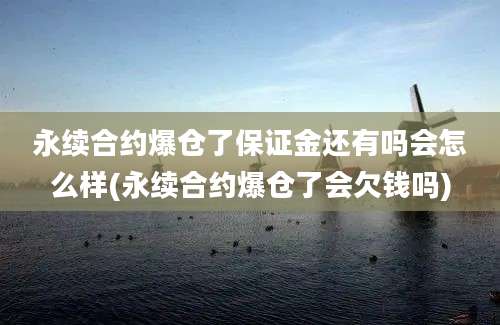 永续合约爆仓了保证金还有吗会怎么样(永续合约爆仓了会欠钱吗)