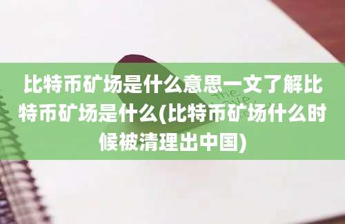 比特币矿场是什么意思一文了解比特币矿场是什么(比特币矿场什么时候被清理出中国)