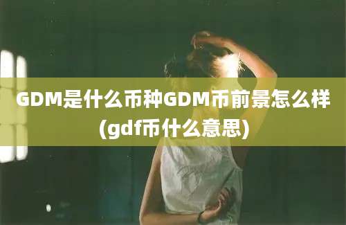 GDM是什么币种GDM币前景怎么样(gdf币什么意思)