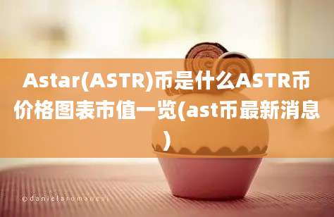 Astar(ASTR)币是什么ASTR币价格图表市值一览(ast币最新消息)