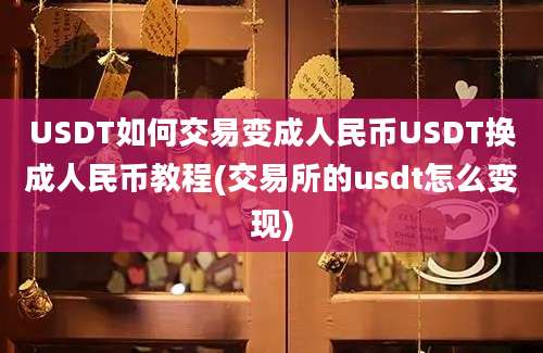 USDT如何交易变成人民币USDT换成人民币教程(交易所的usdt怎么变现)