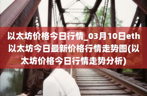 以太坊价格今日行情_03月10日eth以太坊今日最新价格行情走势图(以太坊价格今日行情走势分析)