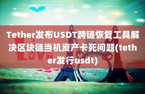 Tether发布USDT跨链恢复工具解决区块链当机资产卡死问题(tether发行usdt)