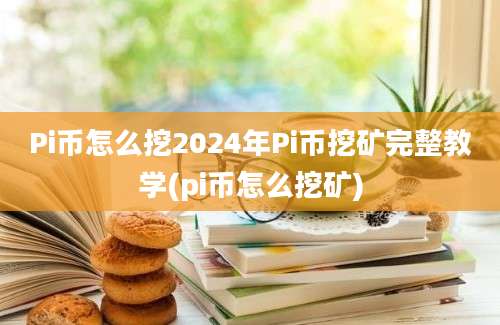 Pi币怎么挖2024年Pi币挖矿完整教学(pi币怎么挖矿)