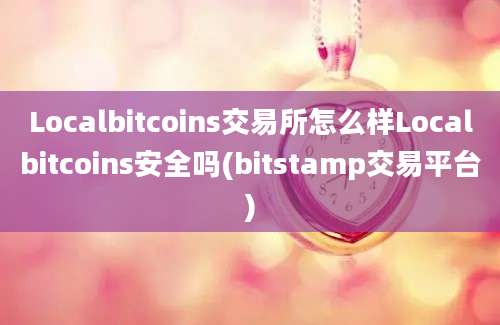 Localbitcoins交易所怎么样Localbitcoins安全吗(bitstamp交易平台)