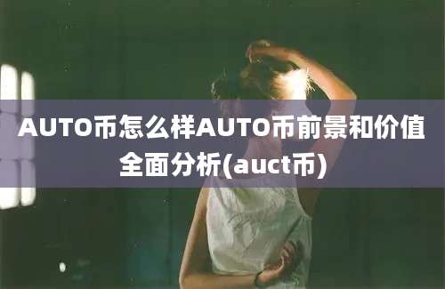 AUTO币怎么样AUTO币前景和价值全面分析(auct币)