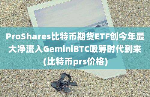 ProShares比特币期货ETF创今年最大净流入GeminiBTC吸筹时代到来(比特币prs价格)