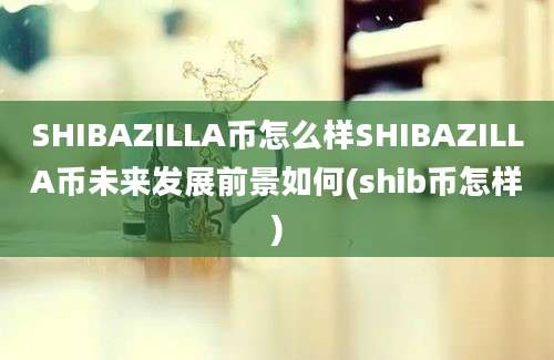 SHIBAZILLA币怎么样SHIBAZILLA币未来发展前景如何(shib币怎样)