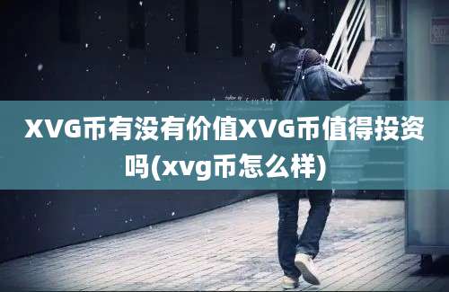 XVG币有没有价值XVG币值得投资吗(xvg币怎么样)